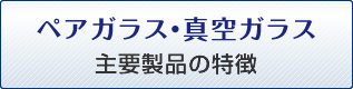 ペアガラス・真空ガラス主要製品の特徴