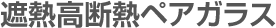 遮熱高断熱ペアガラス